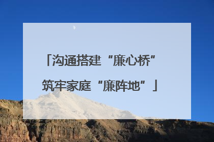 沟通搭建“廉心桥” 筑牢家庭“廉阵地”