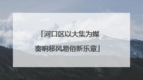 河口区以大集为媒 奏响移风易俗新乐章