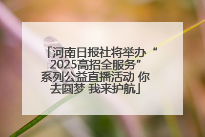 河南日报社将举办“2025高招全服务”系列公益直播活动 你去圆梦 我来护航