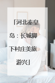 河北秦皇岛：长城脚下村庄美旅游兴