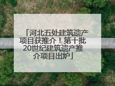 河北五处建筑遗产项目获推介！第十批20世纪建筑遗产推介项目出炉
