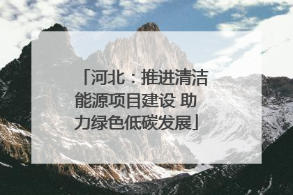 河北：推进清洁能源项目建设 助力绿色低碳发展
