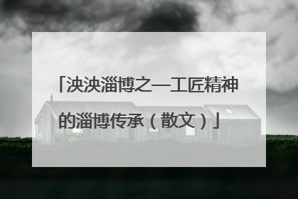 泱泱淄博之—工匠精神的淄博传承（散文）