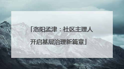 洛阳孟津：社区主理人开启基层治理新篇章