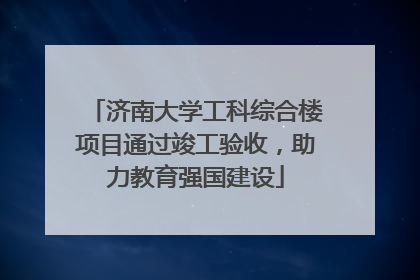 济南大学工科综合楼项目通过竣工验收，助力教育强国建设