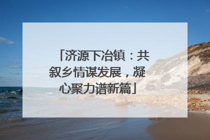 济源下冶镇：共叙乡情谋发展，凝心聚力谱新篇