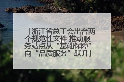 浙江省总工会出台两个规范性文件 推动服务站点从“基础保障”向“品质服务”跃升