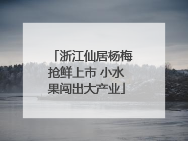 浙江仙居杨梅抢鲜上市 小水果闯出大产业