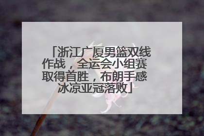 浙江广厦男篮双线作战，全运会小组赛取得首胜，布朗手感冰凉亚冠落败
