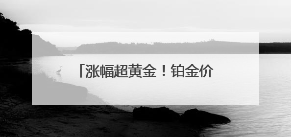 涨幅超黄金！铂金价格大涨！啥原因？