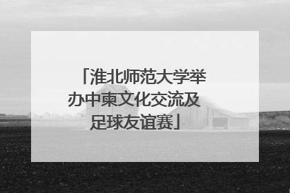 淮北师范大学举办中柬文化交流及足球友谊赛