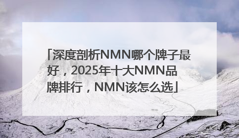 深度剖析NMN哪个牌子最好，2025年十大NMN品牌排行，NMN该怎么选