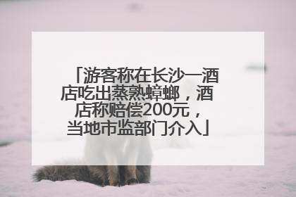 游客称在长沙一酒店吃出蒸熟蟑螂，酒店称赔偿200元，当地市监部门介入