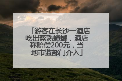 游客在长沙一酒店吃出蒸熟蟑螂，酒店称赔偿200元，当地市监部门介入