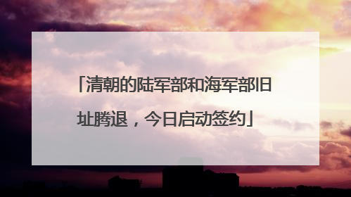清朝的陆军部和海军部旧址腾退，今日启动签约