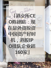 港交所CEO陈翊庭：现在是外资投资中国资产好时机，港股IPO排队企业超160家