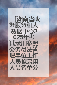 湖南省政务服务和大数据中心2025年考试录用参照公务员法管理单位工作人员拟录用人员名单公示