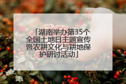 湖南举办第35个全国土地日主题宣传暨农耕文化与耕地保护研讨活动