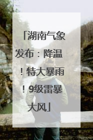 湖南气象发布：降温！特大暴雨！9级雷暴大风
