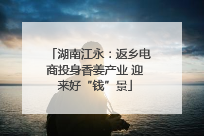 湖南江永：返乡电商投身香姜产业 迎来好“钱”景