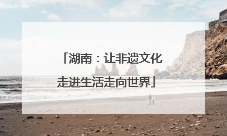 湖南：让非遗文化走进生活走向世界