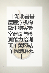 湖北省基层医疗机构微生物实验室建设与检测能力培训班（黄冈站）圆满落幕