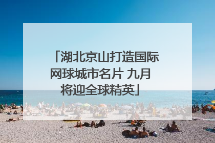 湖北京山打造国际网球城市名片 九月将迎全球精英