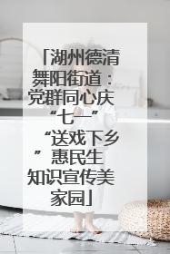 湖州德清舞阳街道：党群同心庆“七一” “送戏下乡”惠民生 知识宣传美家园