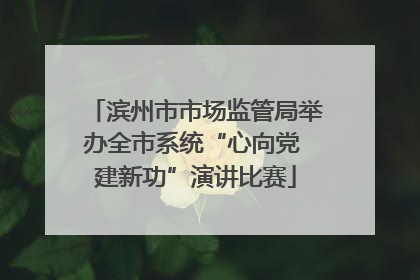 滨州市市场监管局举办全市系统“心向党 建新功”演讲比赛