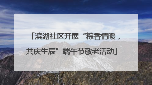 滨湖社区开展“粽香情暖，共庆生辰”端午节敬老活动