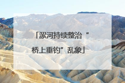 漯河持续整治“桥上垂钓”乱象