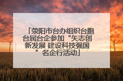 荥阳市台办组织台胞台属台企参加“矢志创新发展 建设科技强国”名企行活动