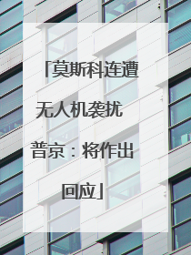 莫斯科连遭无人机袭扰 普京：将作出回应