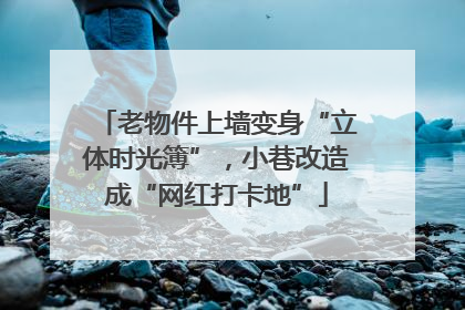 老物件上墙变身“立体时光簿”，小巷改造成“网红打卡地”