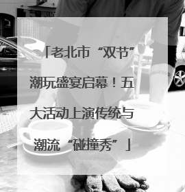 老北市“双节”潮玩盛宴启幕！五大活动上演传统与潮流“碰撞秀”