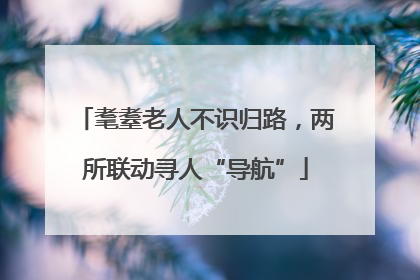 耄耋老人不识归路，两所联动寻人“导航”