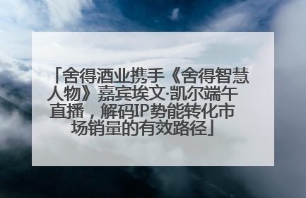 舍得酒业携手《舍得智慧人物》嘉宾埃文·凯尔端午直播，解码IP势能转化市场销量的有效路径