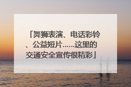 舞狮表演、电话彩铃、公益短片……这里的交通安全宣传很精彩