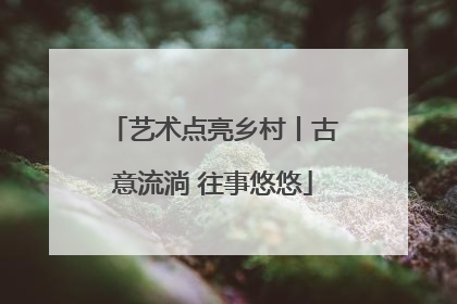 艺术点亮乡村丨古意流淌 往事悠悠