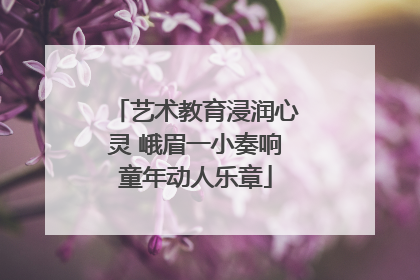 艺术教育浸润心灵 峨眉一小奏响童年动人乐章