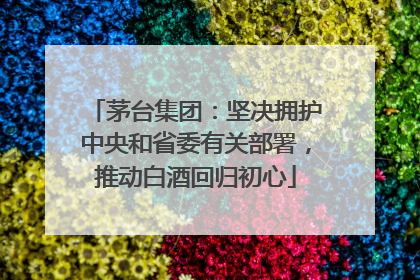 茅台集团：坚决拥护中央和省委有关部署，推动白酒回归初心