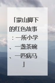 蒙山脚下的红色故事：一所小学、一盏茶碗、一匹病马