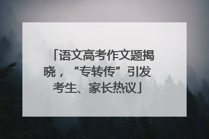 语文高考作文题揭晓，“专转传”引发考生、家长热议