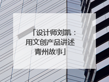 设计师刘凯：用文创产品讲述青州故事