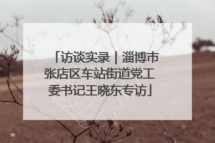访谈实录｜淄博市张店区车站街道党工委书记王晓东专访
