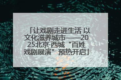 让戏剧走进生活 以文化滋养城市——2025北京·西城“百姓戏剧展演”预热开启