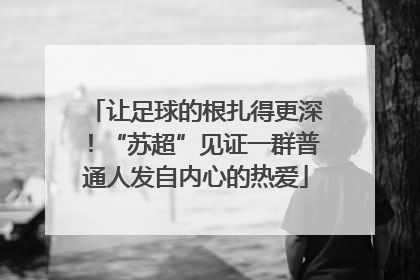 让足球的根扎得更深！“苏超”见证一群普通人发自内心的热爱