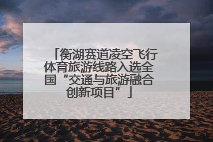 衡湖赛道凌空飞行体育旅游线路入选全国“交通与旅游融合创新项目”