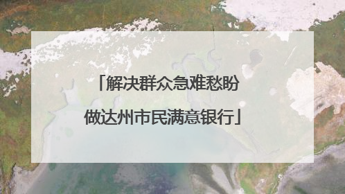 解决群众急难愁盼 做达州市民满意银行