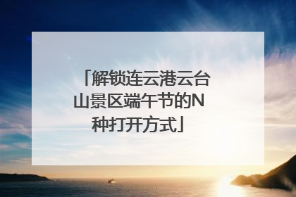 解锁连云港云台山景区端午节的N种打开方式